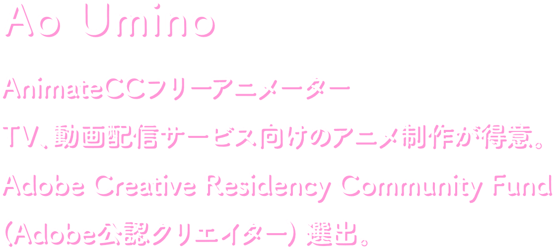 Ao Umino AnimateCCフリーアニメーター TV、動画配信サービス向けのアニメ制作が得意。Adobe Creative REsidency Community Fund（Adobe公認クリエイター）選出。