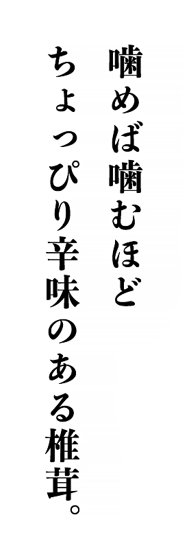 噛めば噛むほどちょっぴり辛味のある椎茸。｜みかど本舗